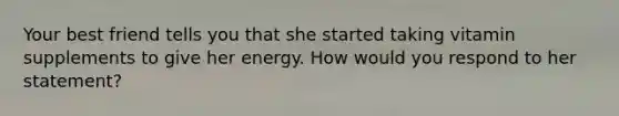 Your best friend tells you that she started taking vitamin supplements to give her energy. How would you respond to her statement?