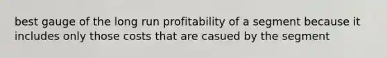 best gauge of the long run profitability of a segment because it includes only those costs that are casued by the segment