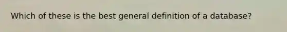 Which of these is the best general definition of a database?