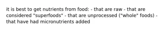 it is best to get nutrients from food: - that are raw - that are considered "superfoods" - that are unprocessed ("whole" foods) - that have had micronutrients added