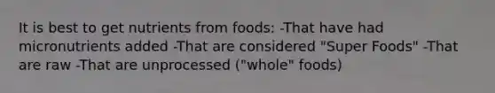 It is best to get nutrients from foods: -That have had micronutrients added -That are considered "Super Foods" -That are raw -That are unprocessed ("whole" foods)