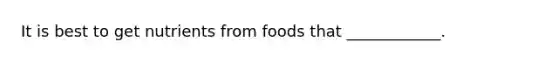 It is best to get nutrients from foods that ____________.