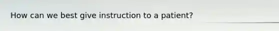 How can we best give instruction to a patient?
