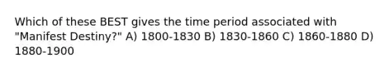 Which of these BEST gives the time period associated with "Manifest Destiny?" A) 1800-1830 B) 1830-1860 C) 1860-1880 D) 1880-1900