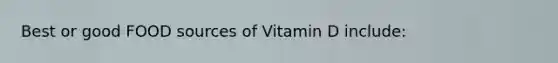 Best or good FOOD sources of Vitamin D include: