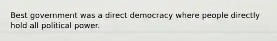 Best government was a direct democracy where people directly hold all political power.