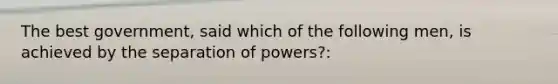 The best government, said which of the following men, is achieved by the separation of powers?: