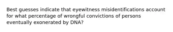 Best guesses indicate that eyewitness misidentifications account for what percentage of wrongful convictions of persons eventually exonerated by DNA?