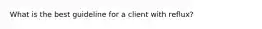 What is the best guideline for a client with reflux?