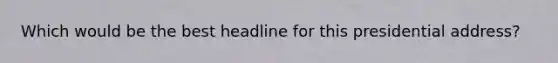 Which would be the best headline for this presidential address?