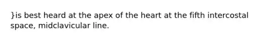 }is best heard at the apex of the heart at the fifth intercostal space, midclavicular line.