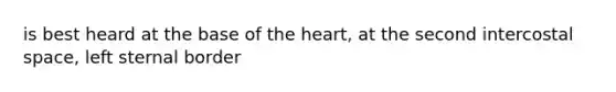 is best heard at the base of the heart, at the second intercostal space, left sternal border