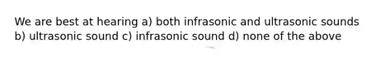 We are best at hearing a) both infrasonic and ultrasonic sounds b) ultrasonic sound c) infrasonic sound d) none of the above