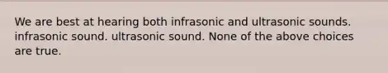 We are best at hearing both infrasonic and ultrasonic sounds. infrasonic sound. ultrasonic sound. None of the above choices are true.