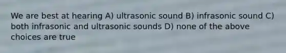 We are best at hearing A) ultrasonic sound B) infrasonic sound C) both infrasonic and ultrasonic sounds D) none of the above choices are true