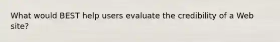 What would BEST help users evaluate the credibility of a Web site?