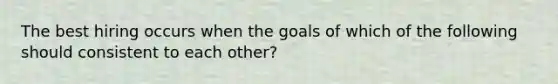 The best hiring occurs when the goals of which of the following should consistent to each other?