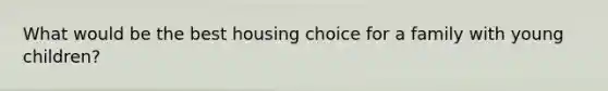 What would be the best housing choice for a family with young children?