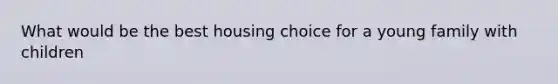 What would be the best housing choice for a young family with children