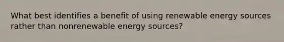 What best identifies a benefit of using renewable energy sources rather than nonrenewable energy sources?