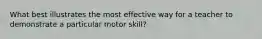 What best illustrates the most effective way for a teacher to demonstrate a particular motor skill?