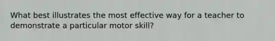 What best illustrates the most effective way for a teacher to demonstrate a particular motor skill?