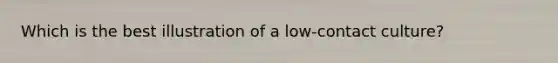 Which is the best illustration of a low-contact culture?