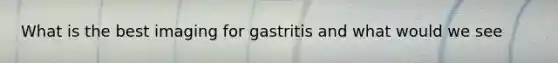 What is the best imaging for gastritis and what would we see