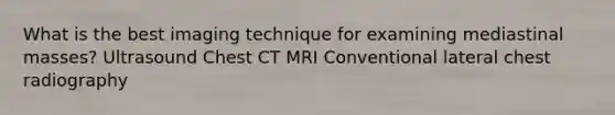 What is the best imaging technique for examining mediastinal masses? Ultrasound Chest CT MRI Conventional lateral chest radiography