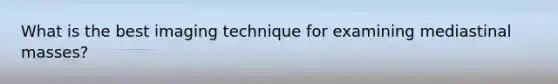 What is the best imaging technique for examining mediastinal masses?