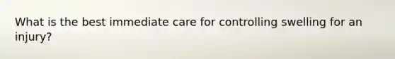 What is the best immediate care for controlling swelling for an injury?