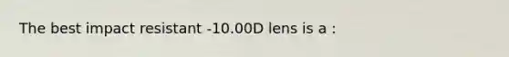 The best impact resistant -10.00D lens is a :