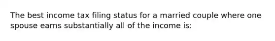 The best income tax filing status for a married couple where one spouse earns substantially all of the income is: