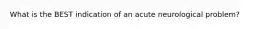 What is the BEST indication of an acute neurological problem?