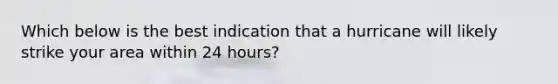 ​Which below is the best indication that a hurricane will likely strike your area within 24 hours?