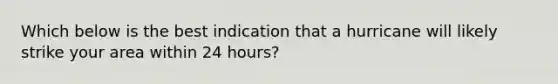 Which below is the best indication that a hurricane will likely strike your area within 24 hours?