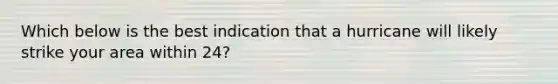 Which below is the best indication that a hurricane will likely strike your area within 24?