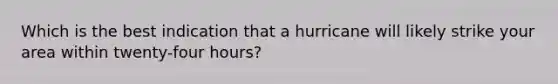 Which is the best indication that a hurricane will likely strike your area within twenty-four hours?