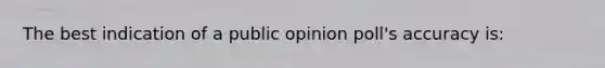 The best indication of a public opinion poll's accuracy is: