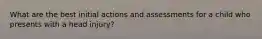 What are the best initial actions and assessments for a child who presents with a head injury?