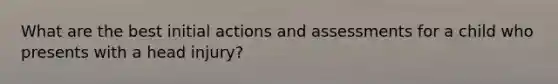 What are the best initial actions and assessments for a child who presents with a head injury?