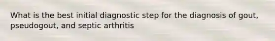 What is the best initial diagnostic step for the diagnosis of gout, pseudogout, and septic arthritis