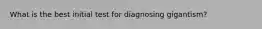 What is the best initial test for diagnosing gigantism?