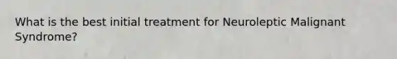 What is the best initial treatment for Neuroleptic Malignant Syndrome?