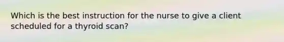 Which is the best instruction for the nurse to give a client scheduled for a thyroid scan?