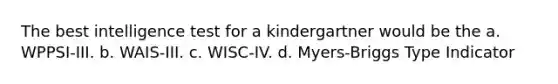 The best intelligence test for a kindergartner would be the a. WPPSI-III. b. WAIS-III. c. WISC-IV. d. Myers-Briggs Type Indicator