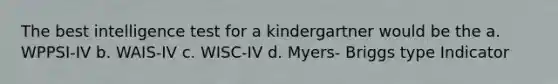 The best intelligence test for a kindergartner would be the a. WPPSI-IV b. WAIS-IV c. WISC-IV d. Myers- Briggs type Indicator