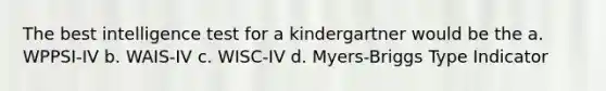 The best intelligence test for a kindergartner would be the a. WPPSI-IV b. WAIS-IV c. WISC-IV d. Myers-Briggs Type Indicator