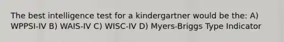 The best intelligence test for a kindergartner would be the: A) WPPSI-IV B) WAIS-IV C) WISC-IV D) Myers-Briggs Type Indicator