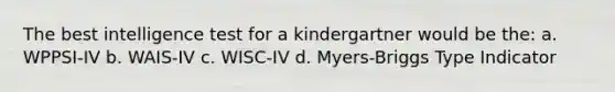 The best intelligence test for a kindergartner would be the: a. WPPSI-IV b. WAIS-IV c. WISC-IV d. Myers-Briggs Type Indicator